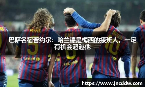 巴萨名宿普约尔：哈兰德是梅西的接班人，一定有机会超越他