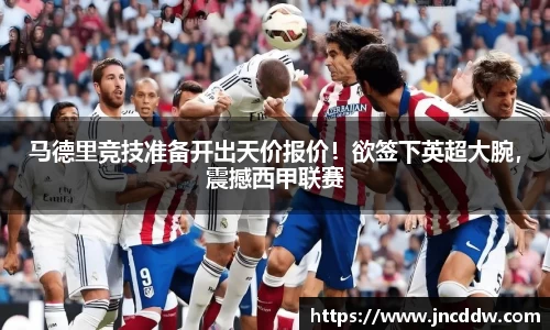 马德里竞技准备开出天价报价！欲签下英超大腕，震撼西甲联赛