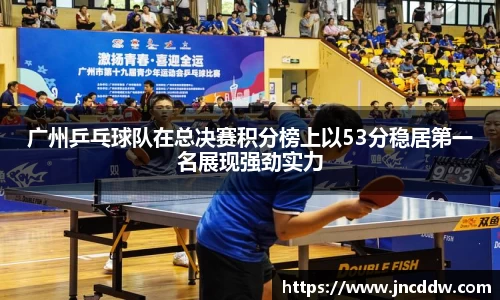 广州乒乓球队在总决赛积分榜上以53分稳居第一名展现强劲实力