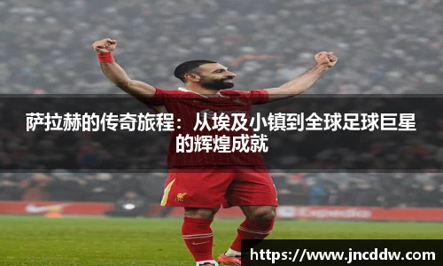 萨拉赫的传奇旅程：从埃及小镇到全球足球巨星的辉煌成就