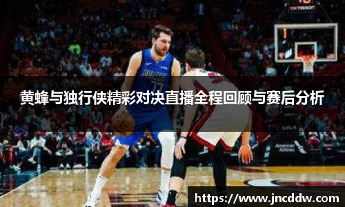 黄蜂与独行侠精彩对决直播全程回顾与赛后分析