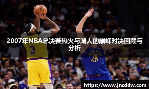 2007年NBA总决赛热火与湖人的巅峰对决回顾与分析