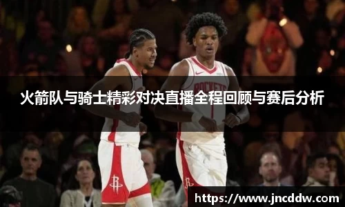 火箭队与骑士精彩对决直播全程回顾与赛后分析