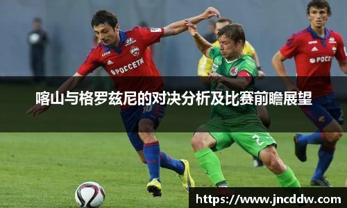 喀山与格罗兹尼的对决分析及比赛前瞻展望