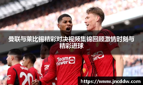 曼联与莱比锡精彩对决视频集锦回顾激情时刻与精彩进球
