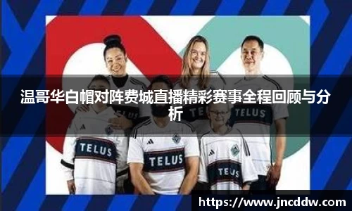 温哥华白帽对阵费城直播精彩赛事全程回顾与分析