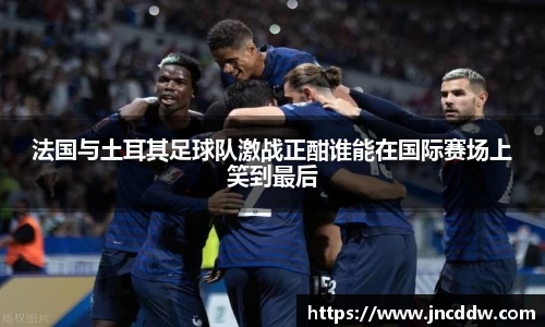 法国与土耳其足球队激战正酣谁能在国际赛场上笑到最后