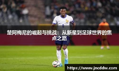 楚阿梅尼的崛起与挑战：从新星到足球世界的焦点之路