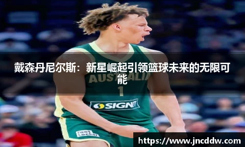 戴森丹尼尔斯：新星崛起引领篮球未来的无限可能
