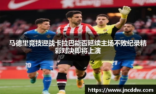 马德里竞技迎战卡拉巴能否延续主场不败纪录精彩对决即将上演