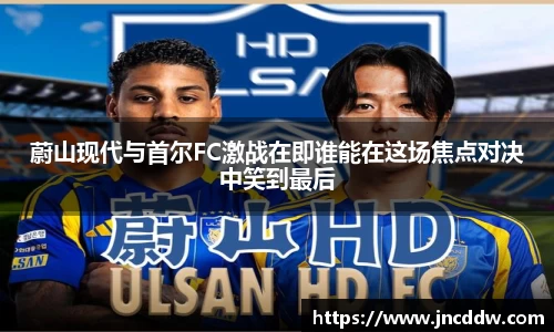 蔚山现代与首尔FC激战在即谁能在这场焦点对决中笑到最后