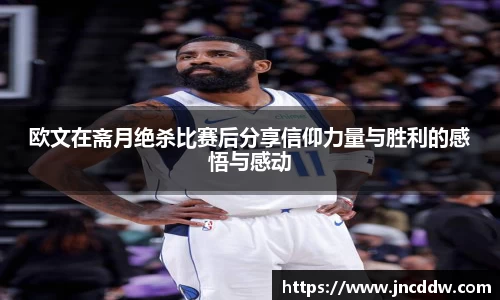 欧文在斋月绝杀比赛后分享信仰力量与胜利的感悟与感动