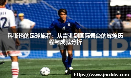 科斯塔的足球旅程：从青训到国际舞台的辉煌历程与成就分析