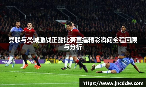 曼联与曼城激战正酣比赛直播精彩瞬间全程回顾与分析