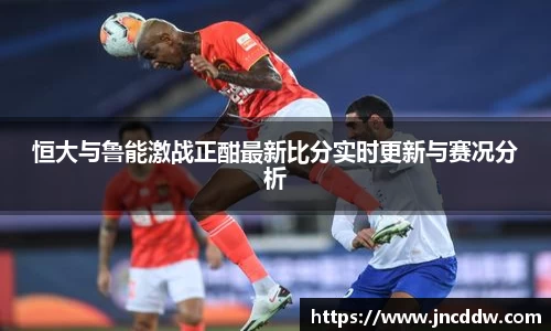 恒大与鲁能激战正酣最新比分实时更新与赛况分析