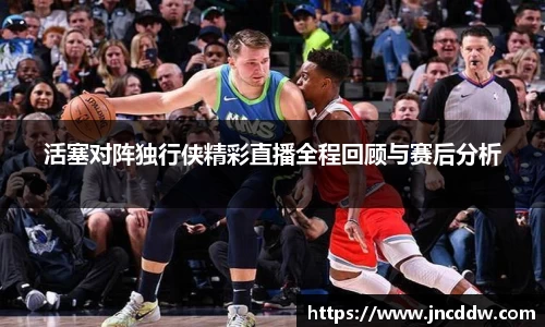 活塞对阵独行侠精彩直播全程回顾与赛后分析