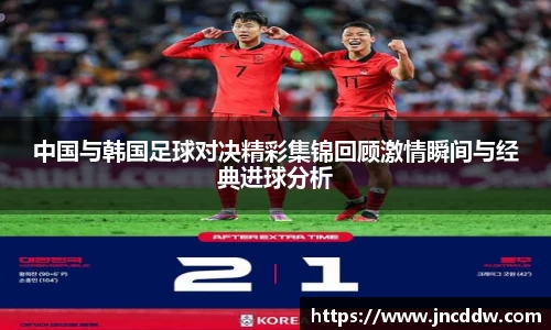 中国与韩国足球对决精彩集锦回顾激情瞬间与经典进球分析