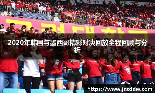 2020年韩国与墨西哥精彩对决回放全程回顾与分析