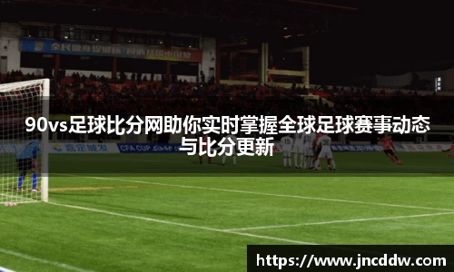 90vs足球比分网助你实时掌握全球足球赛事动态与比分更新