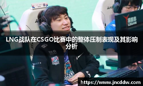 LNG战队在CSGO比赛中的整体压制表现及其影响分析