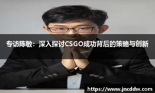 专访陈敏：深入探讨CSGO成功背后的策略与创新